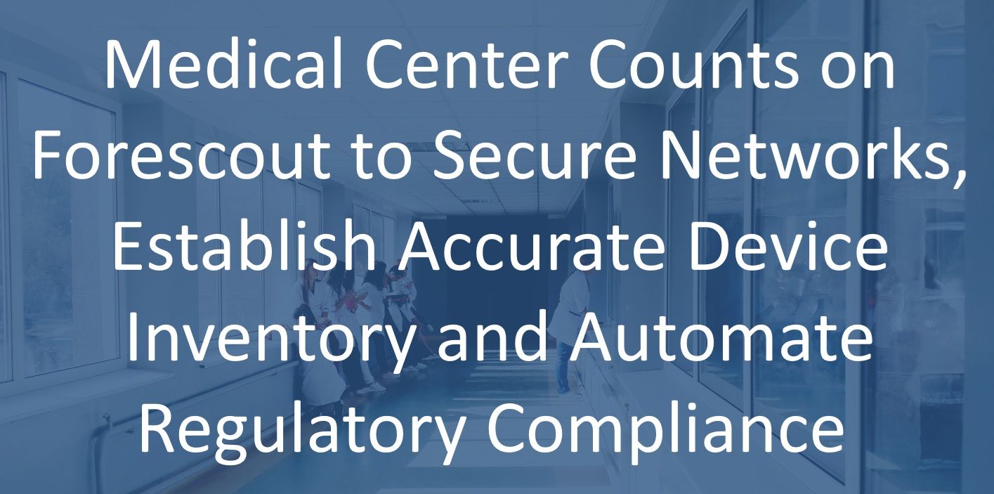 Medical Center Counts on Forescout to Secure Networks, Establish Accurate Device Inventory and Automate Regulatory Compliance